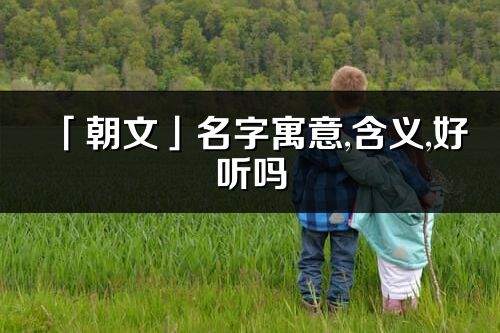 「朝文」名字寓意,含義,好聽嗎_朝文名字分析打分