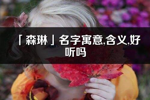 「森琳」名字寓意,含義,好聽嗎_森琳名字取名打分