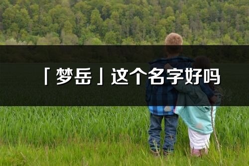 「夢岳」這個名字好嗎_夢岳名字寓意,含義
