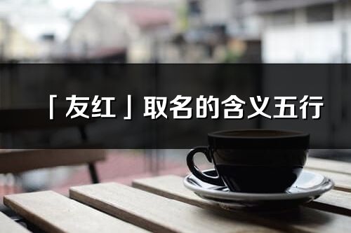 「友紅」取名的含義五行_友紅名字寓意解釋