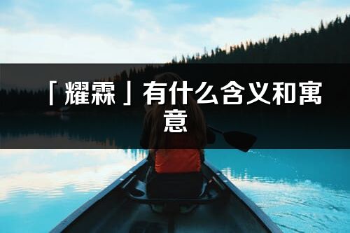 「耀霖」有什么含義和寓意_耀霖名字的出處與意思