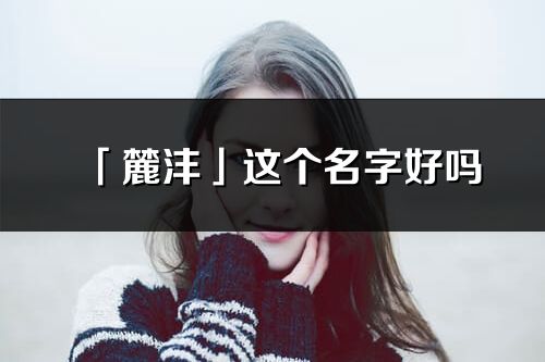 「麓灃」這個(gè)名字好嗎_麓灃名字寓意,含義