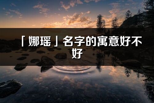 「娜瑤」名字的寓意好不好_娜瑤含義分析