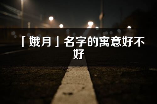 「娥月」名字的寓意好不好_娥月含義分析