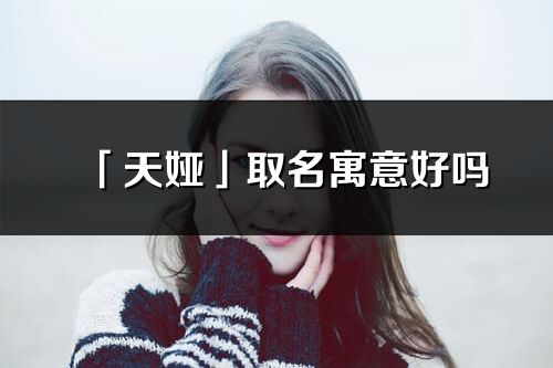 「天婭」取名寓意好嗎_天婭名字含義及寓意