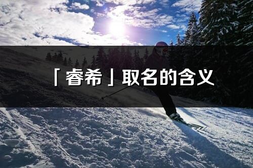 「睿希」取名的含義_睿希名字寓意