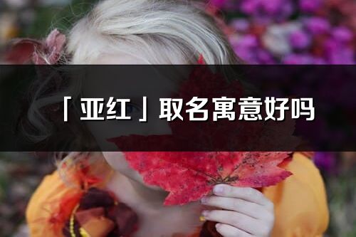 「亞紅」取名寓意好嗎_亞紅名字含義及寓意