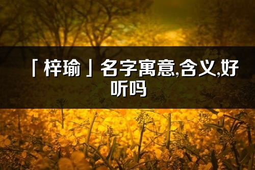 「梓瑜」名字寓意,含義,好聽嗎_梓瑜名字分析打分