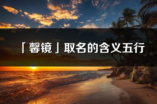 「馨鏡」取名的含義五行_馨鏡名字寓意解釋