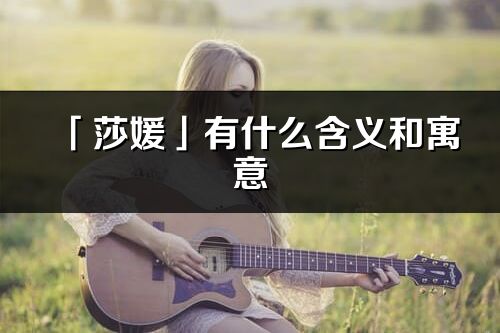 「莎媛」有什么含義和寓意_莎媛名字的出處與意思