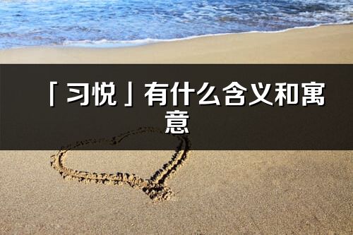 「習(xí)悅」有什么含義和寓意_習(xí)悅名字的出處與意思