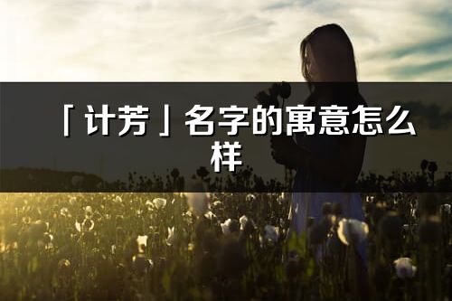 「計芳」名字的寓意怎么樣_計芳的出處