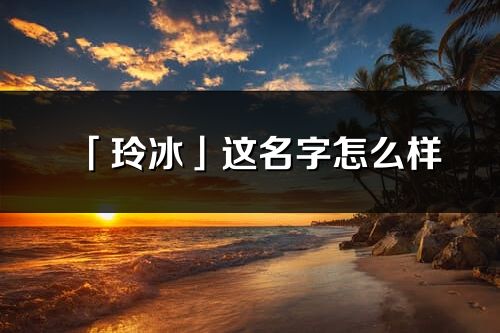 「玲冰」這名字怎么樣_玲冰的名字解釋