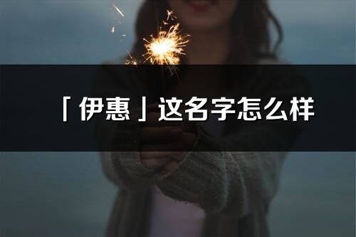 「伊惠」這名字怎么樣_伊惠的名字解釋