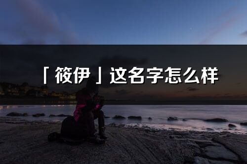 「筱伊」這名字怎么樣_筱伊的名字解釋