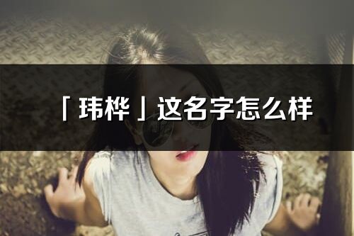 「瑋樺」這名字怎么樣_瑋樺的名字解釋