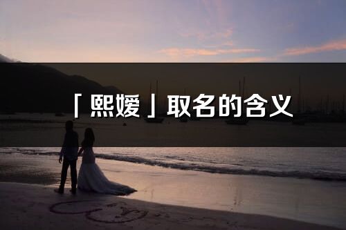 「熙嬡」取名的含義_熙嬡名字寓意解釋