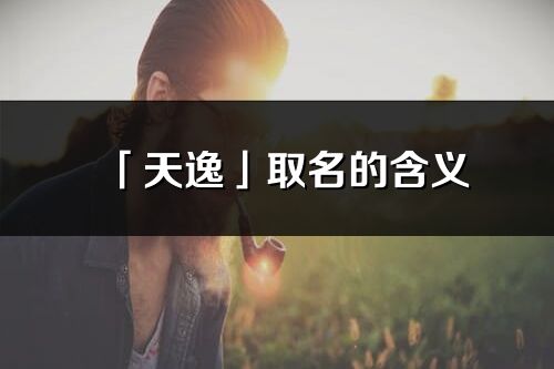 「天逸」取名的含義_天逸名字寓意