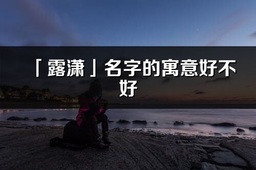 「露瀟」名字的寓意好不好_露瀟含義分析