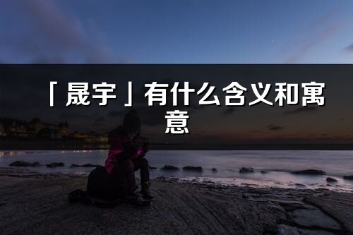 「晟宇」有什么含義和寓意_晟宇名字的出處與意思