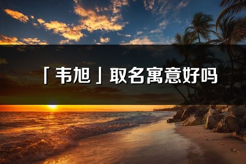 「韋旭」取名寓意好嗎_韋旭名字含義及五行