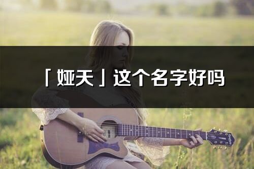 「婭天」這個名字好嗎_婭天名字寓意,含義