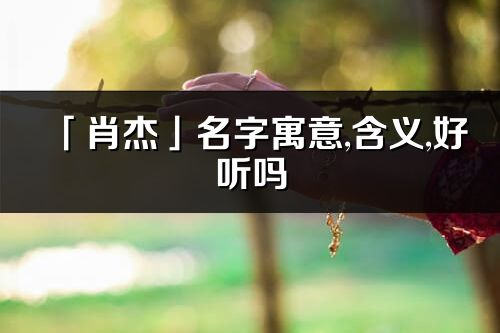 「肖杰」名字寓意,含義,好聽嗎_肖杰名字分析打分