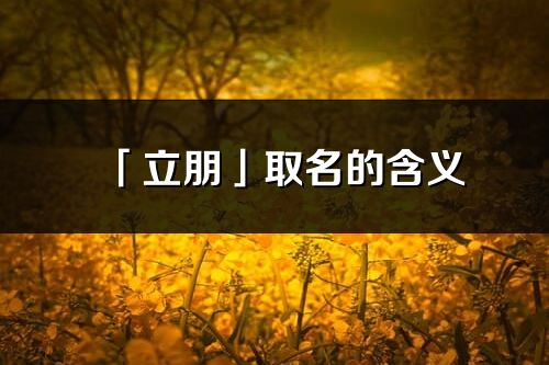 「立朋」取名的含義_立朋名字寓意解釋
