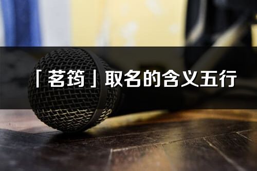 「茗筠」取名的含義五行_茗筠名字寓意解釋