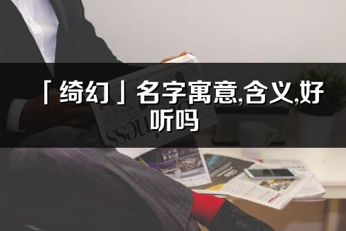 「綺幻」名字寓意,含義,好聽嗎_綺幻名字分析打分