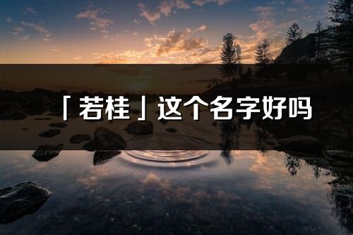 「若桂」這個名字好嗎_若桂名字寓意,含義