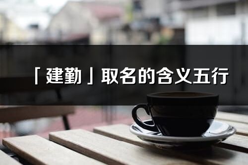 「建勤」取名的含義五行_建勤名字寓意解釋