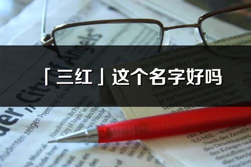 「三紅」這個名字好嗎_三紅名字寓意,含義