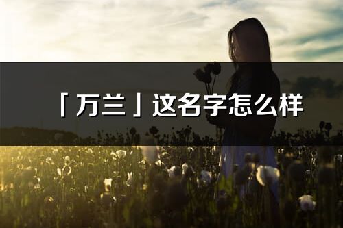 「萬蘭」這名字怎么樣_萬蘭的名字解釋