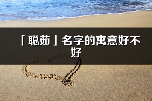 「聰茹」名字的寓意好不好_聰茹含義分析