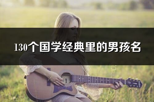 130個(gè)國(guó)學(xué)經(jīng)典里的男孩名