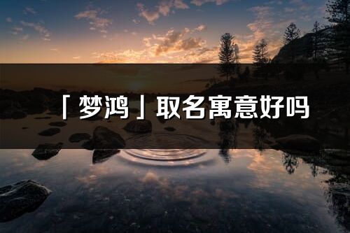 「夢(mèng)鴻」取名寓意好嗎_夢(mèng)鴻名字含義及五行