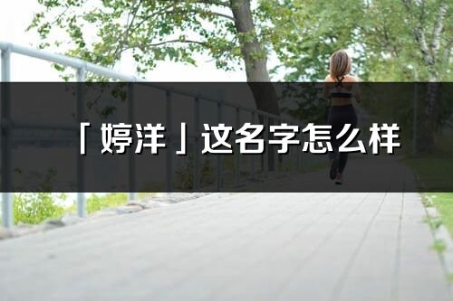 「婷洋」這名字怎么樣_婷洋的名字解釋