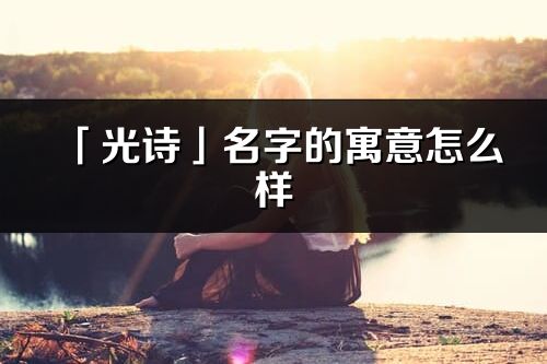 「光詩(shī)」名字的寓意怎么樣_光詩(shī)的出處