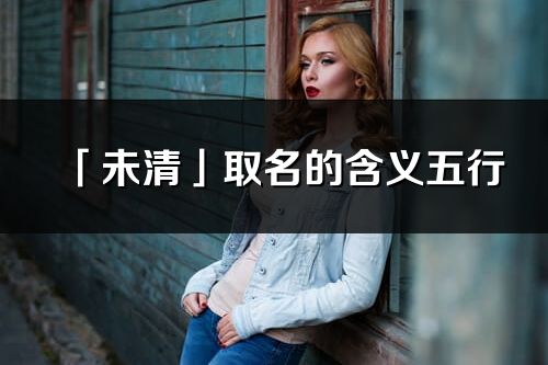 「未清」取名的含義五行_未清名字寓意解釋