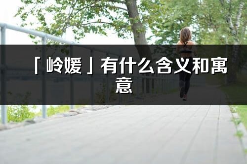 「嶺媛」有什么含義和寓意_嶺媛名字的出處與意思