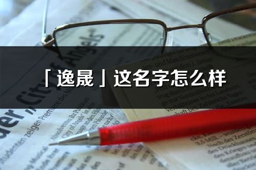 「逸晟」這名字怎么樣_逸晟的名字解釋