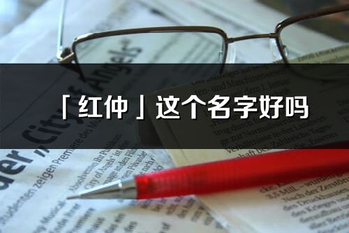 「紅仲」這個(gè)名字好嗎_紅仲名字寓意,含義