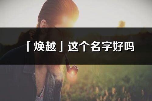「煥越」這個名字好嗎_煥越名字寓意,含義