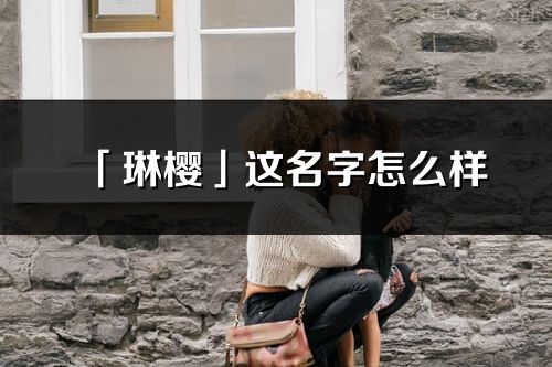 「琳櫻」這名字怎么樣_琳櫻的名字解釋