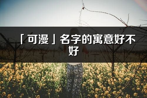 「可漫」名字的寓意好不好_可漫含義分析
