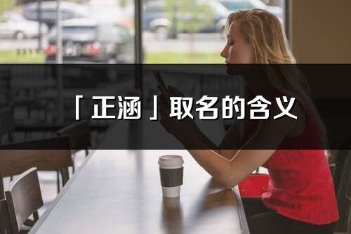 「正涵」取名的含義_正涵名字寓意解釋