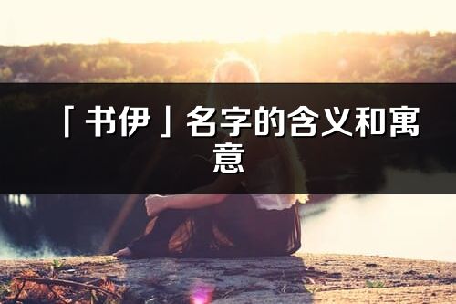 「書伊」名字的含義和寓意_書伊的出處與意思解釋