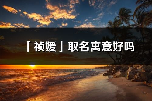 「禎媛」取名寓意好嗎_禎媛名字含義及寓意