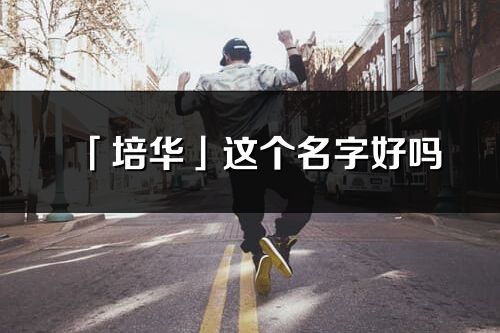 「培華」這個名字好嗎_培華名字寓意,含義